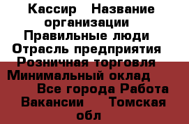 Кассир › Название организации ­ Правильные люди › Отрасль предприятия ­ Розничная торговля › Минимальный оклад ­ 24 000 - Все города Работа » Вакансии   . Томская обл.